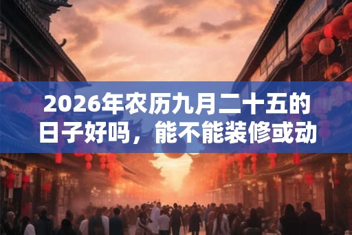 2026年农历九月二十五的日子好吗，能不能装修或动土？
