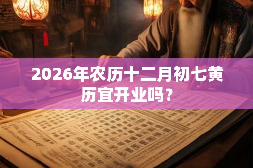 2026年农历十二月初七黄历宜开业吗？
