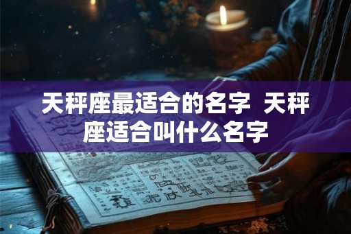 天秤座最适合的名字  天秤座适合叫什么名字