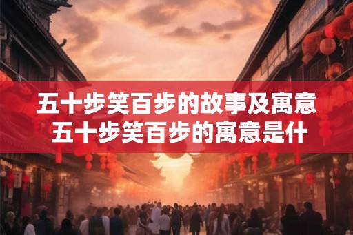 五十步笑百步的故事及寓意 五十步笑百步的寓意是什么