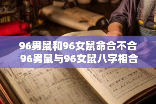 96男鼠和96女鼠命合不合 96男鼠与96女鼠八字相合吗 96男鼠和96女鼠命合不合 96男鼠与96女鼠八字相合吗
