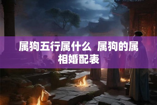 属狗五行属什么  属狗的属相婚配表