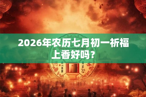 2026年农历七月初一祈福上香好吗？
