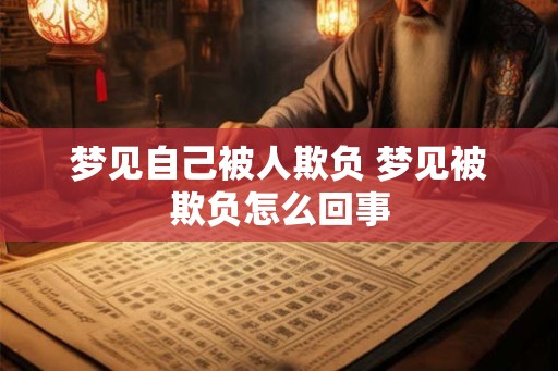 梦见自己被人欺负 梦见被欺负怎么回事