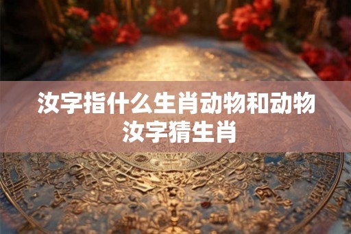 汝字指什么生肖动物和动物 汝字猜生肖