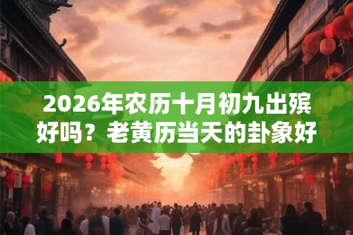 2026年农历十月初九出殡好吗？老黄历当天的卦象好吗？