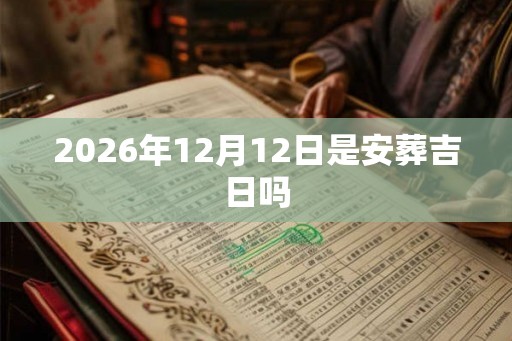 2026年12月12日是安葬吉日吗 2026年12月12日是安葬吉日吗