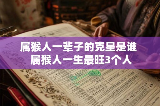属猴人一辈子的克星是谁  属猴人一生最旺3个人