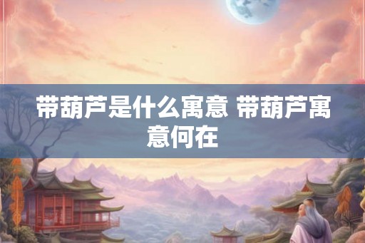 带葫芦是什么寓意 带葫芦寓意何在 带葫芦是什么寓意 带葫芦寓意何在
