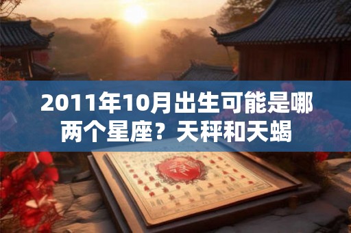 2011年10月出生可能是哪两个星座？天秤和天蝎