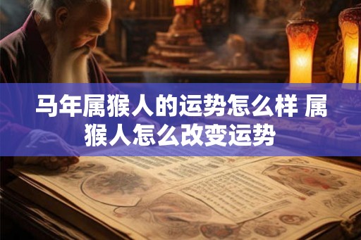 马年属猴人的运势怎么样 属猴人怎么改变运势