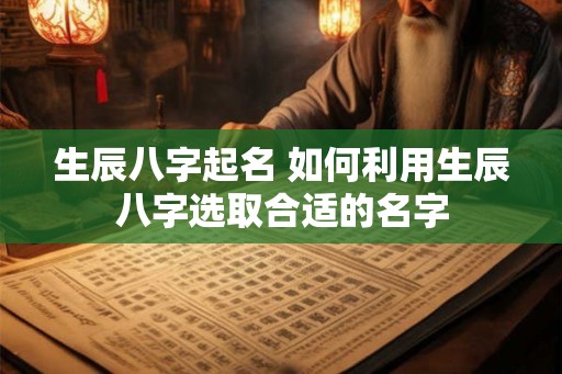 生辰八字起名 如何利用生辰八字选取合适的名字