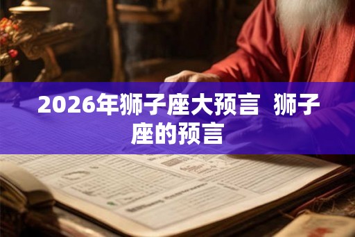 2026年狮子座大预言  狮子座的预言