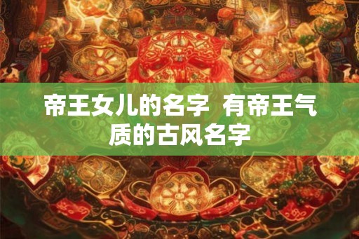 帝王女儿的名字  有帝王气质的古风名字