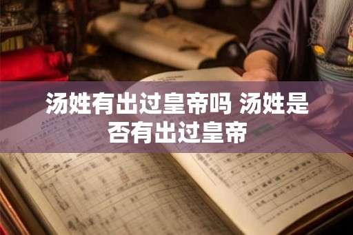 汤姓有出过皇帝吗 汤姓是否有出过皇帝 汤姓有出过皇帝吗 汤姓是否有出过皇帝