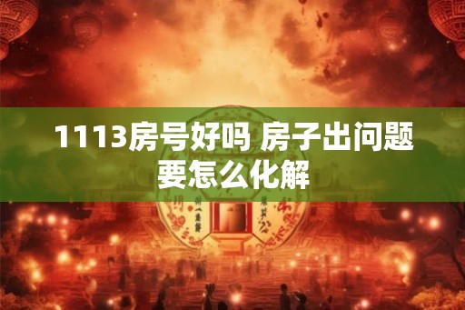 1113房号好吗 房子出问题要怎么化解 1113房号好吗 房子出问题要怎么化解