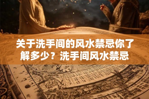 关于洗手间的风水禁忌你了解多少？洗手间风水禁忌