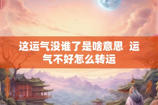 这运气没谁了是啥意思 运气不好怎么转运 这运气没谁了是啥意思 运气不好怎么转运