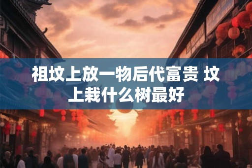 祖坟上放一物后代富贵 坟上栽什么树最好