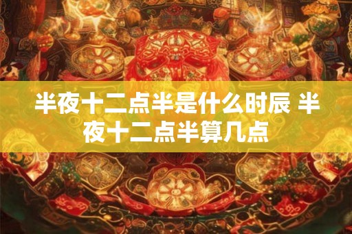 半夜十二点半是什么时辰 半夜十二点半算几点
