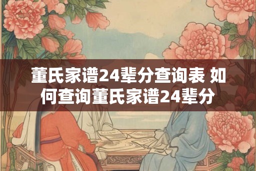 董氏家谱24辈分查询表 如何查询董氏家谱24辈分