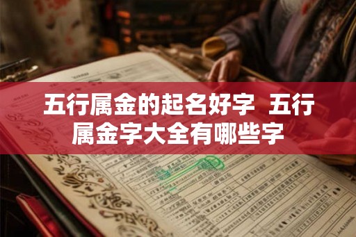 五行属金的起名好字  五行属金字大全有哪些字