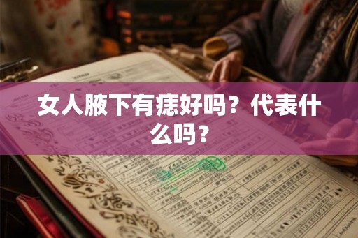 女人腋下有痣好吗?代表什么吗? 女人腋下有痣好吗?代表什么吗?