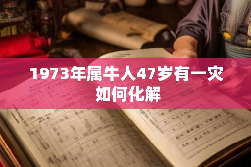 1973年属牛人47岁有一灾 如何化解
