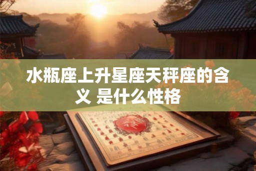 水瓶座上升星座天秤座的含义 是什么性格 水瓶座上升星座天秤座的含义 是什么性格