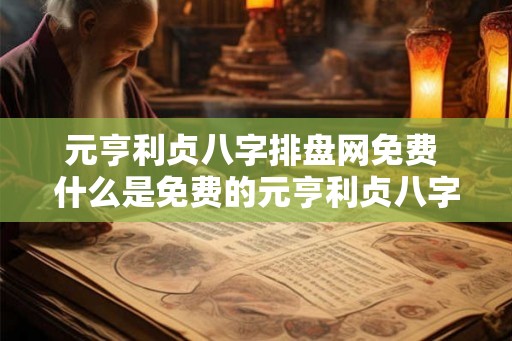 元亨利贞八字排盘网免费 什么是免费的元亨利贞八字排盘网