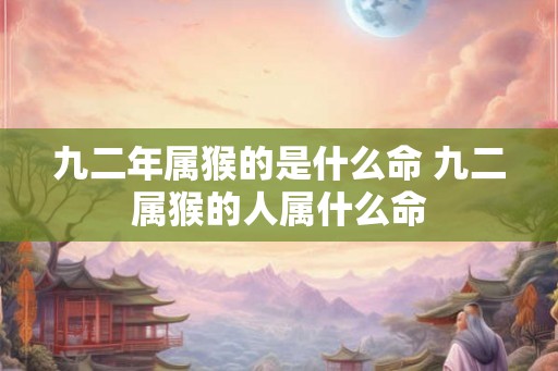 九二年属猴的是什么命 九二属猴的人属什么命