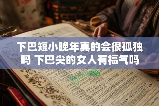 下巴短小晚年真的会很孤独吗 下巴尖的女人有福气吗