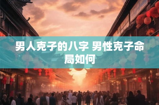男人克子的八字 男性克子命局如何