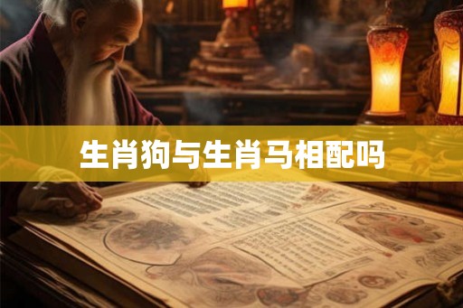 生肖狗与生肖马相配吗 生肖狗与生肖马相配吗