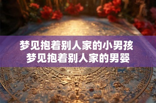 梦见抱着别人家的小男孩 梦见抱着别人家的男婴