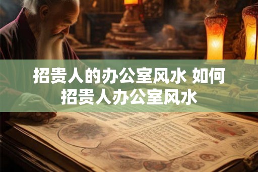 招贵人的办公室风水 如何招贵人办公室风水