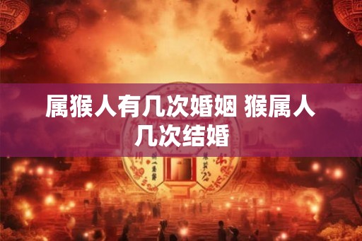 属猴人有几次婚姻 猴属人几次结婚