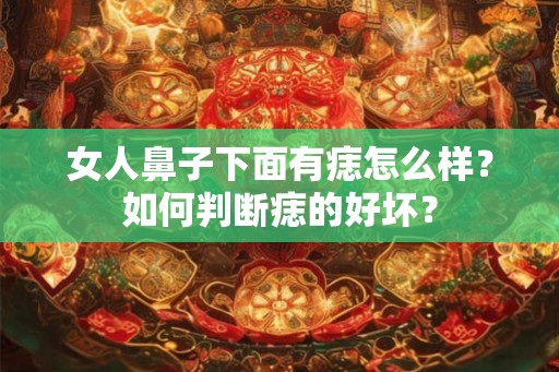 女人鼻子下面有痣怎么样？如何判断痣的好坏？