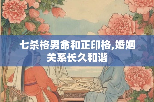 七杀格男命和正印格,婚姻关系长久和谐