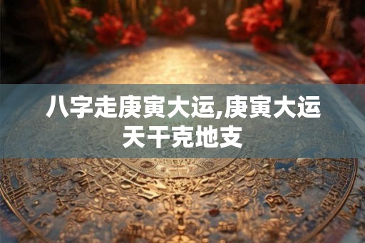 八字走庚寅大运,庚寅大运天干克地支