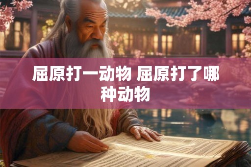 屈原打一动物 屈原打了哪种动物 屈原打一动物 屈原打了哪种动物