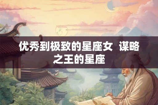 优秀到极致的星座女  谋略之王的星座