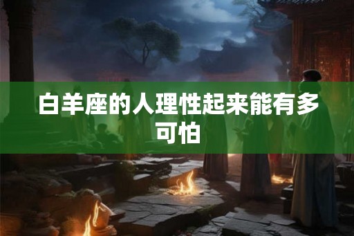 白羊座的人理性起来能有多可怕 白羊座的人理性起来能有多可怕