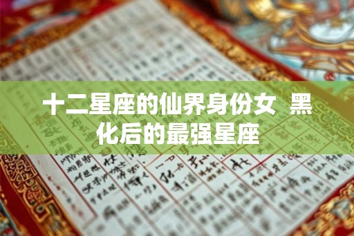 十二星座的仙界身份女  黑化后的最强星座