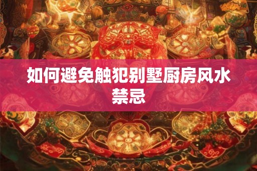 如何避免触犯别墅厨房风水禁忌