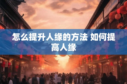 怎么提升人缘的方法 如何提高人缘