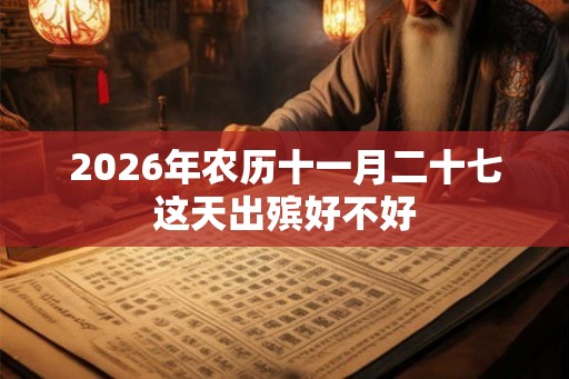 2026年农历十一月二十七这天出殡好不好 2026年农历十一月二十七这天出殡好不好