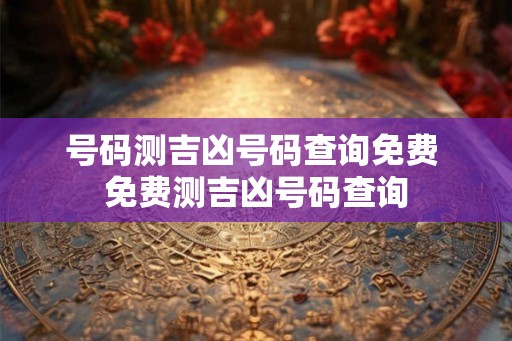 号码测吉凶号码查询免费 免费测吉凶号码查询 号码测吉凶号码查询免费 免费测吉凶号码查询