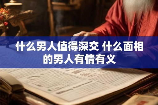 什么男人值得深交 什么面相的男人有情有义