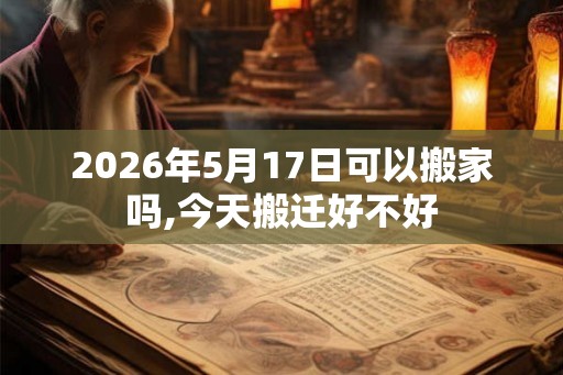 2026年5月17日可以搬家吗,今天搬迁好不好
